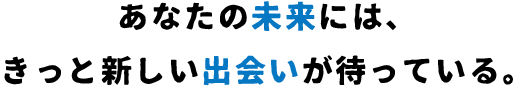 あなたの未来にはきっと新しい出会いが待っている